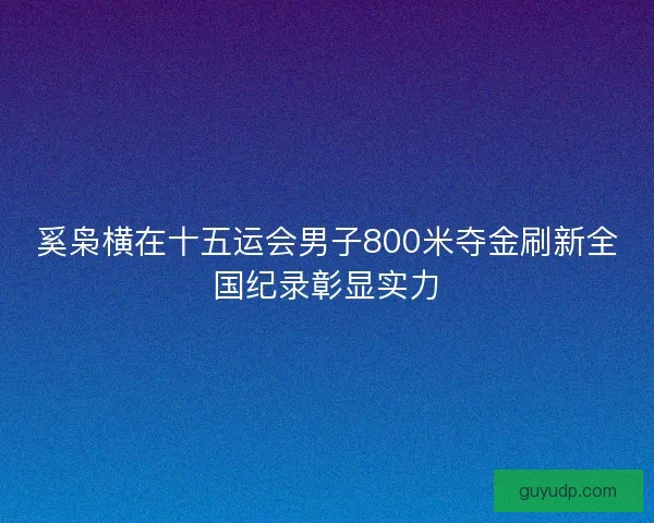 奚枭横在十五运会男子800米夺金刷新全国纪录彰显实力