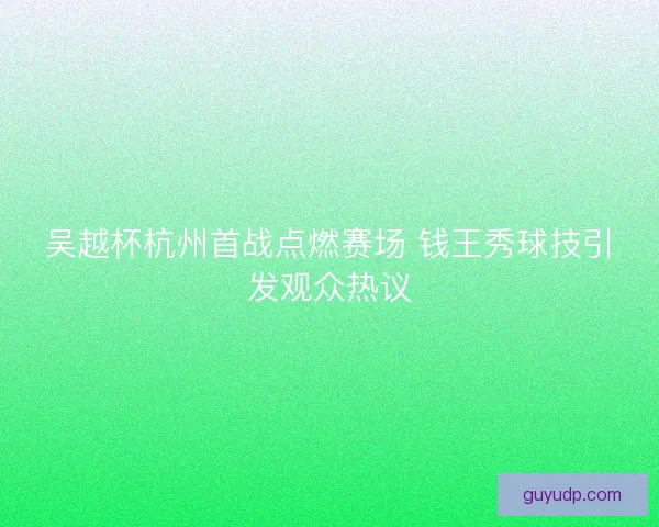 吴越杯杭州首战点燃赛场 钱王秀球技引发观众热议