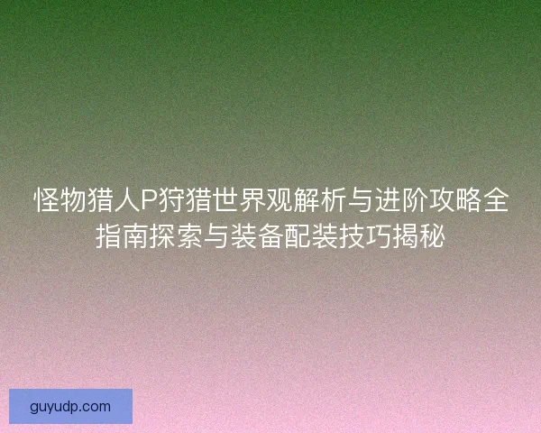 怪物猎人P狩猎世界观解析与进阶攻略全指南探索与装备配装技巧揭秘