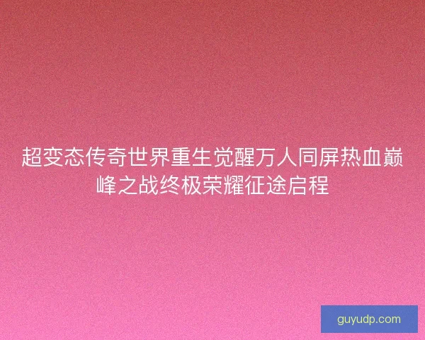 超变态传奇世界重生觉醒万人同屏热血巅峰之战终极荣耀征途启程