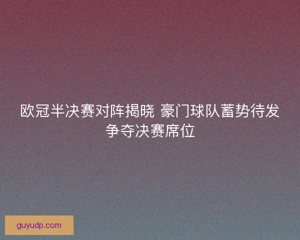 欧冠半决赛对阵揭晓 豪门球队蓄势待发争夺决赛席位