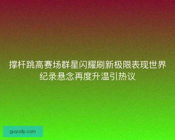 撑杆跳高赛场群星闪耀刷新极限表现世界纪录悬念再度升温引热议