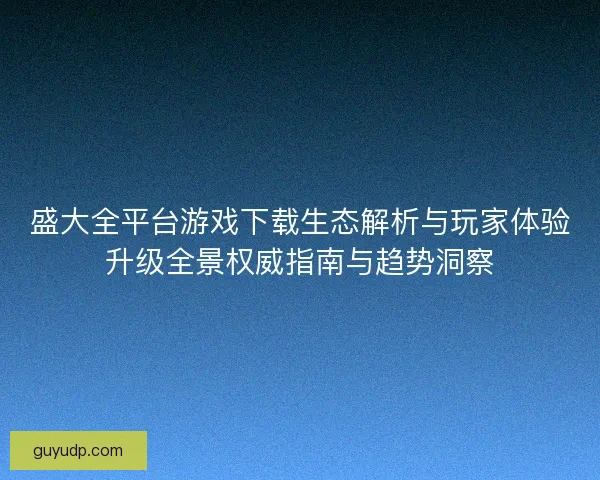 盛大全平台游戏下载生态解析与玩家体验升级全景权威指南与趋势洞察