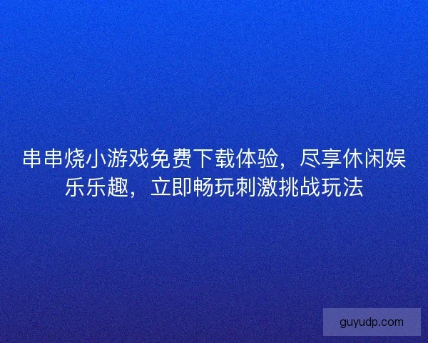 串串烧小游戏免费下载体验，尽享休闲娱乐乐趣，立即畅玩刺激挑战玩法