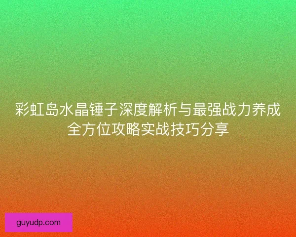 彩虹岛水晶锤子深度解析与最强战力养成全方位攻略实战技巧分享 彩虹岛水晶锤子深度解析与最强战力养成全方位攻略实战技巧分享