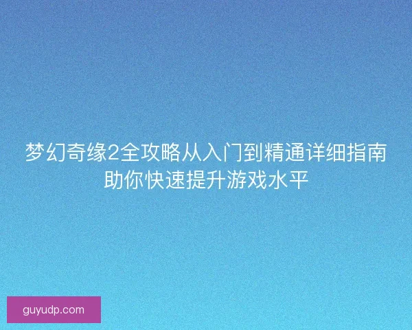 梦幻奇缘2全攻略从入门到精通详细指南助你快速提升游戏水平