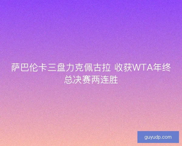 萨巴伦卡三盘力克佩古拉 收获WTA年终总决赛两连胜