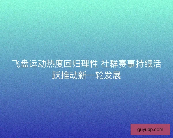 飞盘运动热度回归理性 社群赛事持续活跃推动新一轮发展