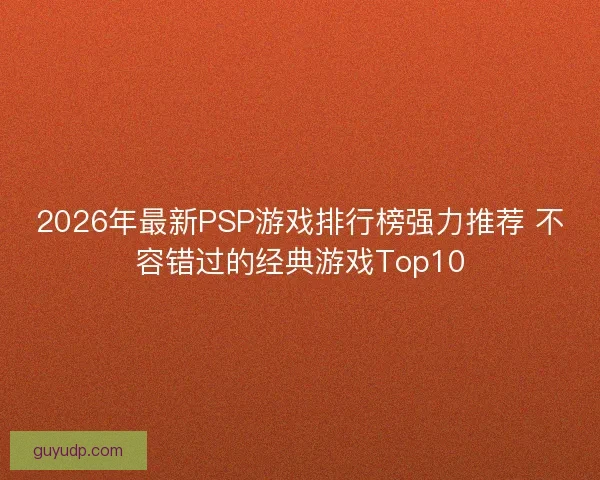 2026年最新PSP游戏排行榜强力推荐 不容错过的经典游戏Top10 2026年最新PSP游戏排行榜强力推荐 不容错过的经典游戏Top10