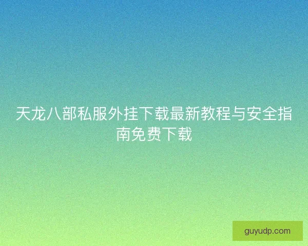 天龙八部私服外挂下载最新教程与安全指南免费下载