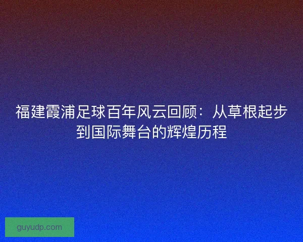 福建霞浦足球百年风云回顾：从草根起步到国际舞台的辉煌历程