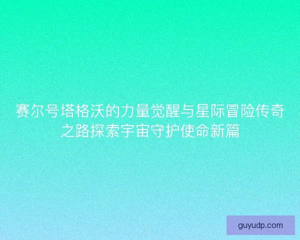 赛尔号塔格沃的力量觉醒与星际冒险传奇之路探索宇宙守护使命新篇