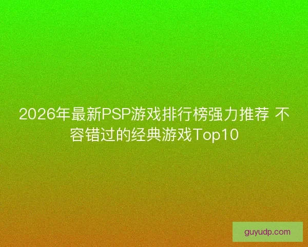 2026年最新PSP游戏排行榜强力推荐 不容错过的经典游戏Top10