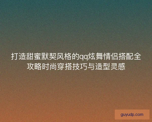 打造甜蜜默契风格的qq炫舞情侣搭配全攻略时尚穿搭技巧与造型灵感 打造甜蜜默契风格的qq炫舞情侣搭配全攻略时尚穿搭技巧与造型灵感