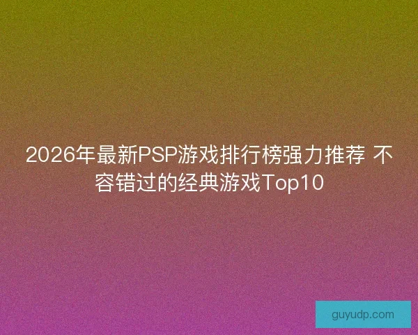 2026年最新PSP游戏排行榜强力推荐 不容错过的经典游戏Top10 2026年最新PSP游戏排行榜强力推荐 不容错过的经典游戏Top10