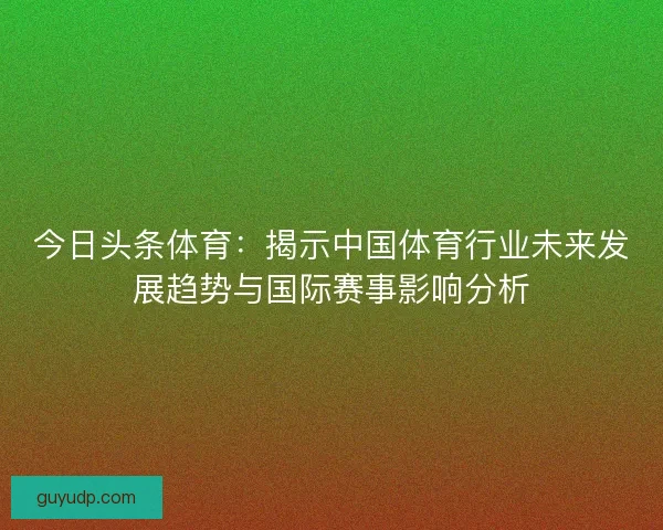 今日头条体育：揭示中国体育行业未来发展趋势与国际赛事影响分析