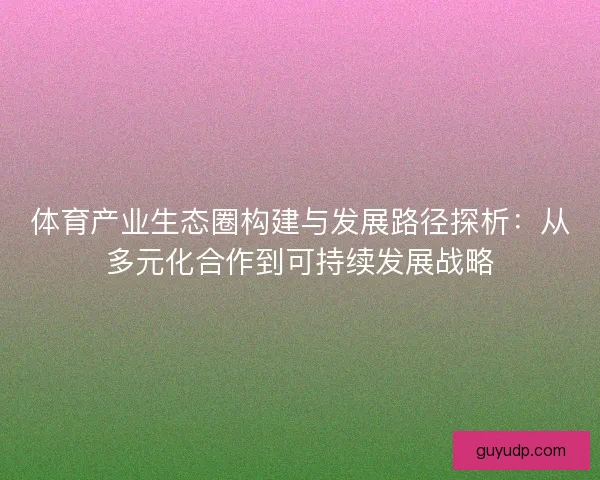 体育产业生态圈构建与发展路径探析:从多元化合作到可持续发展战略 体育产业生态圈构建与发展路径探析:从多元化合作到可持续发展战略