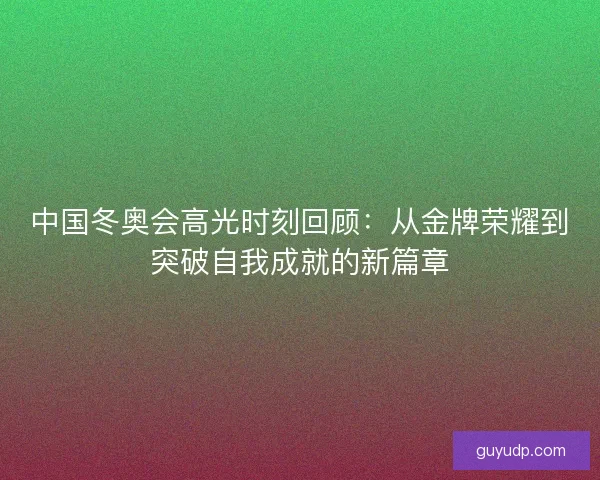 中国冬奥会高光时刻回顾：从金牌荣耀到突破自我成就的新篇章